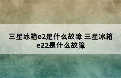 三星冰箱e2是什么故障 三星冰箱e22是什么故障